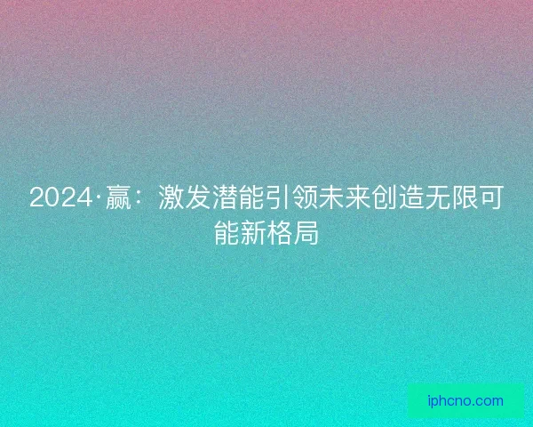 2024·赢：激发潜能引领未来创造无限可能新格局