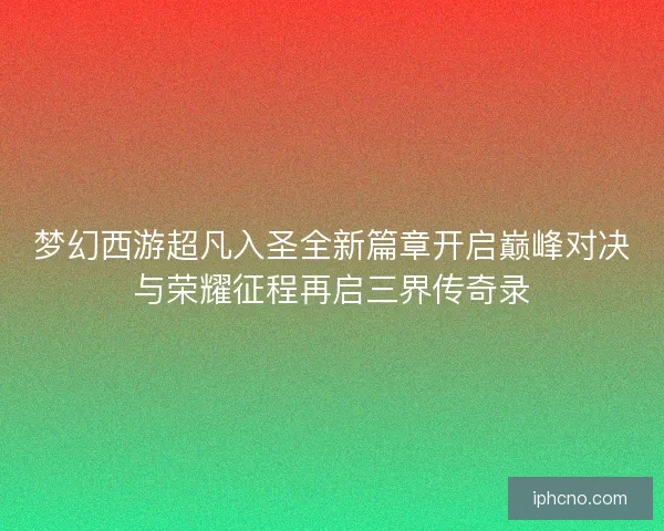 梦幻西游超凡入圣全新篇章开启巅峰对决与荣耀征程再启三界传奇录