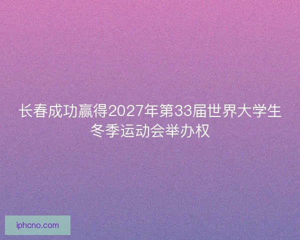 长春成功赢得2027年第33届世界大学生冬季运动会举办权