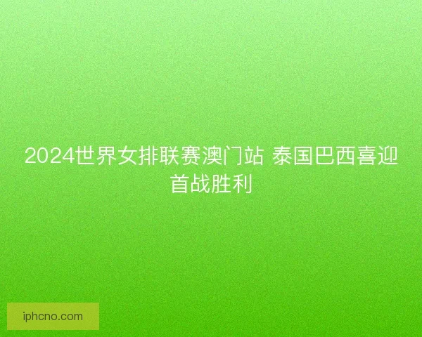 2024世界女排联赛澳门站 泰国巴西喜迎首战胜利