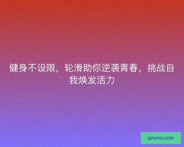 健身不设限，轮滑助你逆袭青春，挑战自我焕发活力