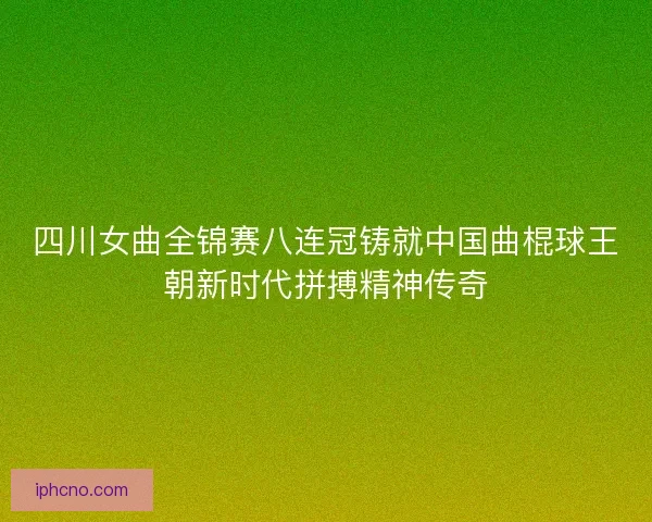 四川女曲全锦赛八连冠铸就中国曲棍球王朝新时代拼搏精神传奇