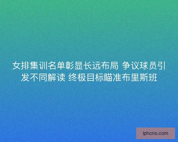 女排集训名单彰显长远布局 争议球员引发不同解读 终极目标瞄准布里斯班