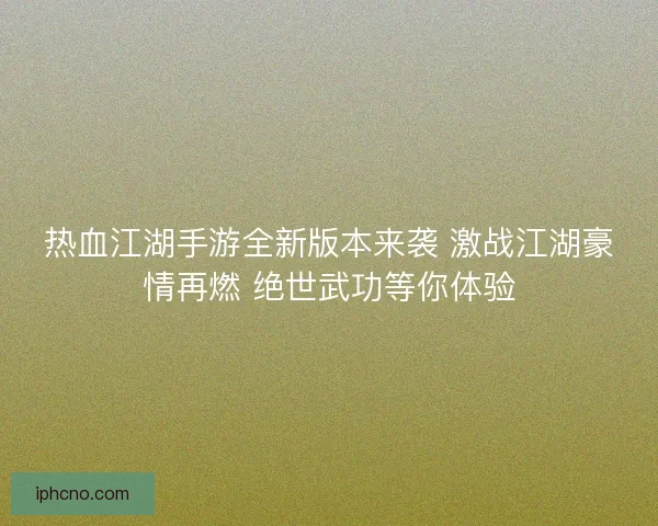 热血江湖手游全新版本来袭 激战江湖豪情再燃 绝世武功等你体验