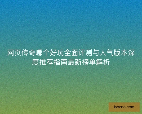 网页传奇哪个好玩全面评测与人气版本深度推荐指南最新榜单解析