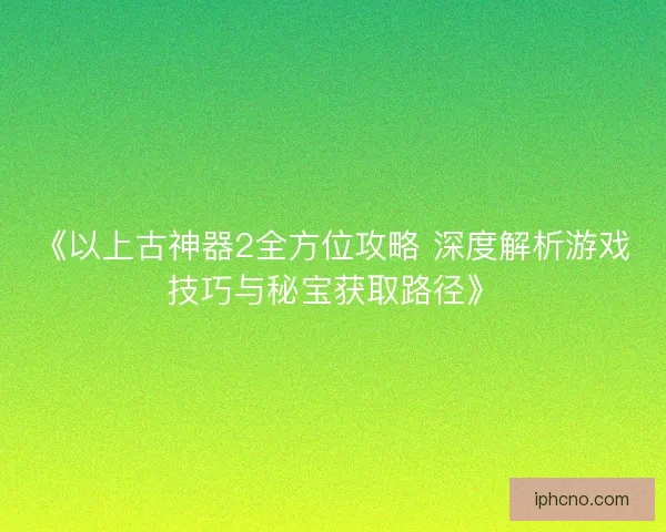 《以上古神器2全方位攻略 深度解析游戏技巧与秘宝获取路径》