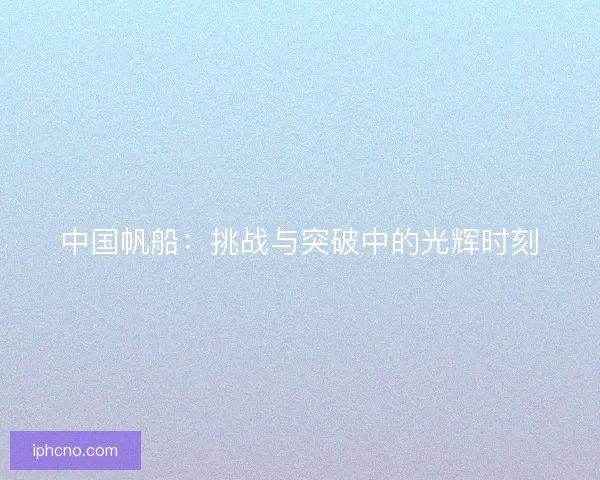 中国帆船：挑战与突破中的光辉时刻