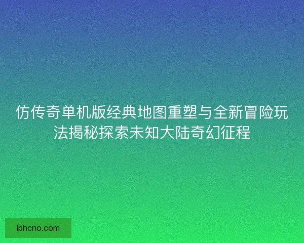 仿传奇单机版经典地图重塑与全新冒险玩法揭秘探索未知大陆奇幻征程