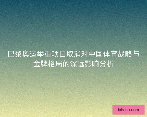 巴黎奥运举重项目取消对中国体育战略与金牌格局的深远影响分析