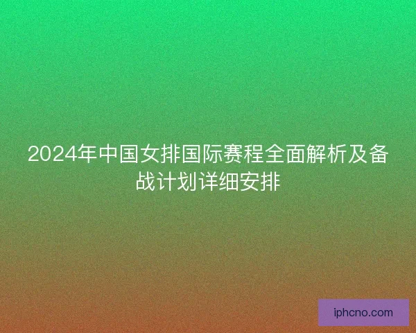 2024年中国女排国际赛程全面解析及备战计划详细安排