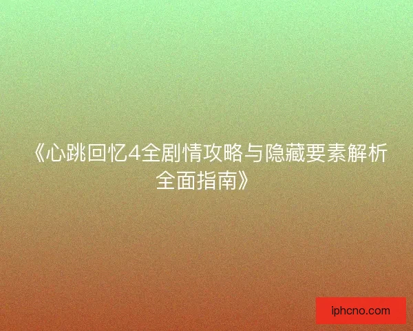 《心跳回忆4全剧情攻略与隐藏要素解析全面指南》