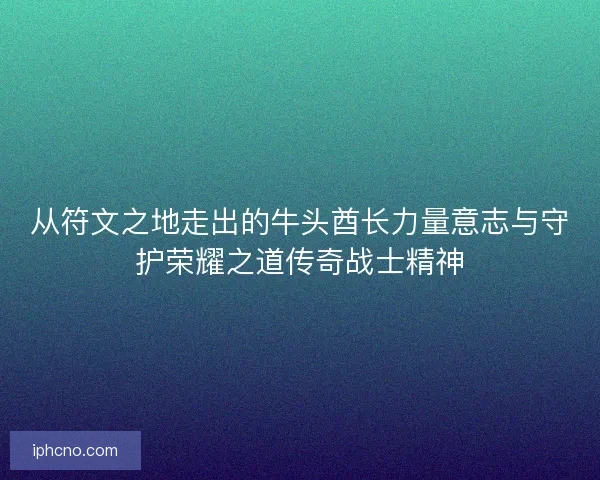 从符文之地走出的牛头酋长力量意志与守护荣耀之道传奇战士精神