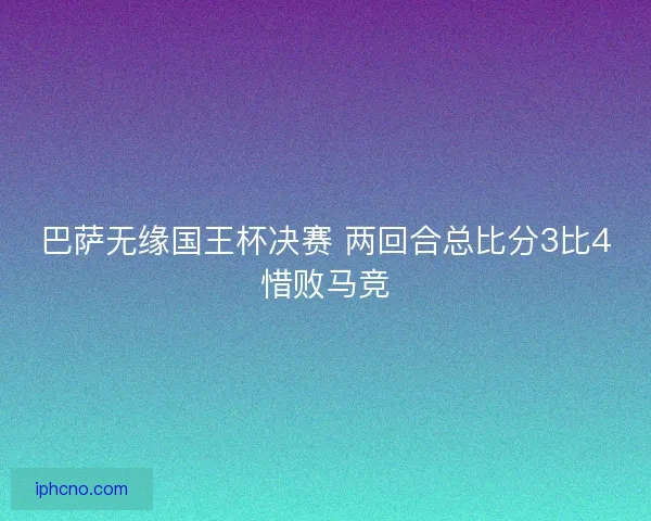 巴萨无缘国王杯决赛 两回合总比分3比4惜败马竞