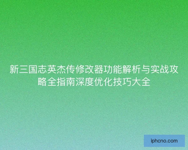 新三国志英杰传修改器功能解析与实战攻略全指南深度优化技巧大全