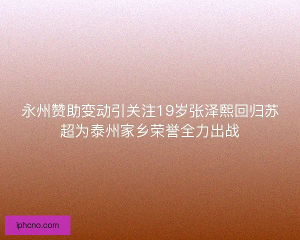 永州赞助变动引关注19岁张泽熙回归苏超为泰州家乡荣誉全力出战