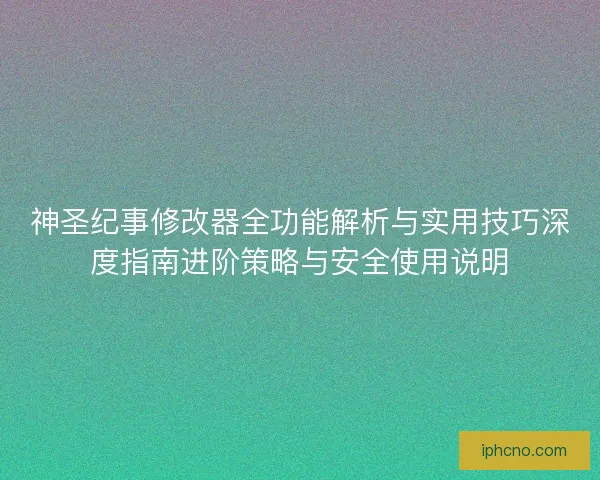 神圣纪事修改器全功能解析与实用技巧深度指南进阶策略与安全使用说明