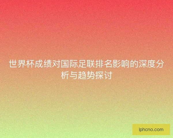 世界杯成绩对国际足联排名影响的深度分析与趋势探讨 世界杯成绩对国际足联排名影响的深度分析与趋势探讨