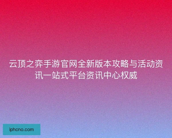 云顶之弈手游官网全新版本攻略与活动资讯一站式平台资讯中心权威 云顶之弈手游官网全新版本攻略与活动资讯一站式平台资讯中心权威