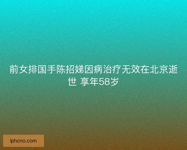 前女排国手陈招娣因病治疗无效在北京逝世 享年58岁