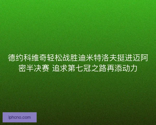 德约科维奇轻松战胜迪米特洛夫挺进迈阿密半决赛 追求第七冠之路再添动力