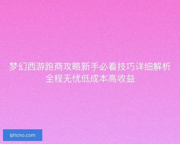 梦幻西游跑商攻略新手必看技巧详细解析全程无忧低成本高收益 梦幻西游跑商攻略新手必看技巧详细解析全程无忧低成本高收益