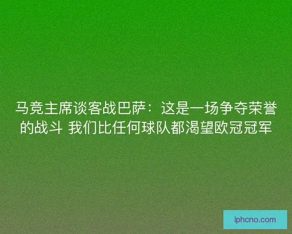 马竞主席谈客战巴萨:这是一场争夺荣誉的战斗 我们比任何球队都渴望欧冠冠军 马竞主席谈客战巴萨:这是一场争夺荣誉的战斗 我们比任何球队都渴望欧冠冠军