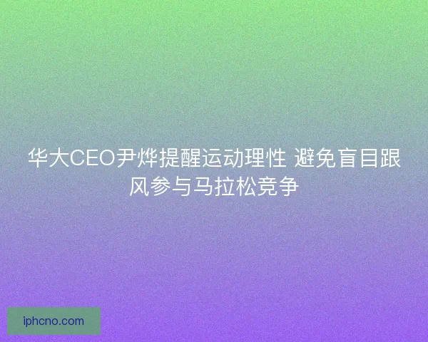 华大CEO尹烨提醒运动理性 避免盲目跟风参与马拉松竞争