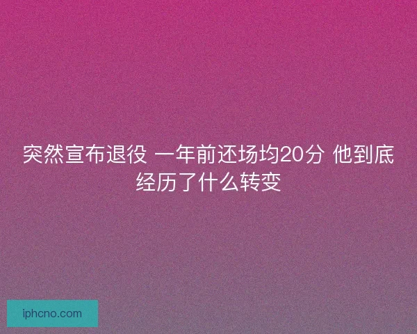 突然宣布退役 一年前还场均20分 他到底经历了什么转变