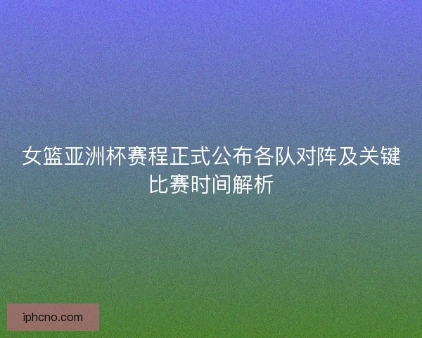 女篮亚洲杯赛程正式公布各队对阵及关键比赛时间解析 女篮亚洲杯赛程正式公布各队对阵及关键比赛时间解析