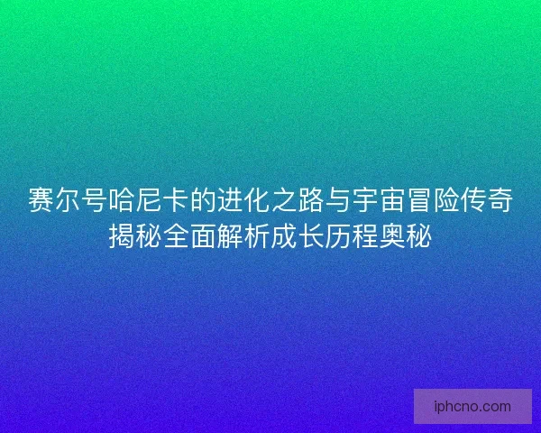 赛尔号哈尼卡的进化之路与宇宙冒险传奇揭秘全面解析成长历程奥秘 赛尔号哈尼卡的进化之路与宇宙冒险传奇揭秘全面解析成长历程奥秘