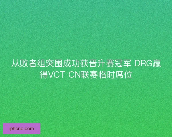 从败者组突围成功获晋升赛冠军 DRG赢得VCT CN联赛临时席位